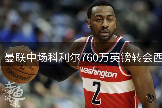 曼联中场科利尔760万英镑转会西布朗，含二转分成条款
